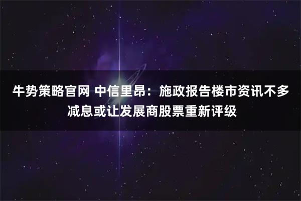 牛势策略官网 中信里昂：施政报告楼市资讯不多 减息或让发展商股票重新评级