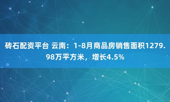 砖石配资平台 云南：1-8月商品房销售面积1279.98万平方米，增长4.5%