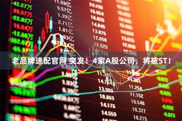老品牌速配官网 突发！4家A股公司，将被ST！