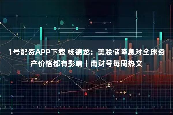 1号配资APP下载 杨德龙：美联储降息对全球资产价格都有影响丨南财号每周热文