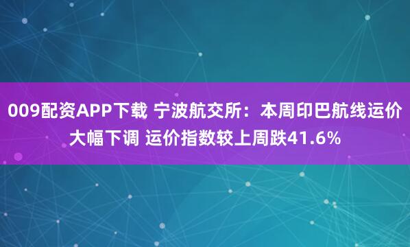 009配资APP下载 宁波航交所：本周印巴航线运价大幅下调 运价指数较上周跌41.6%