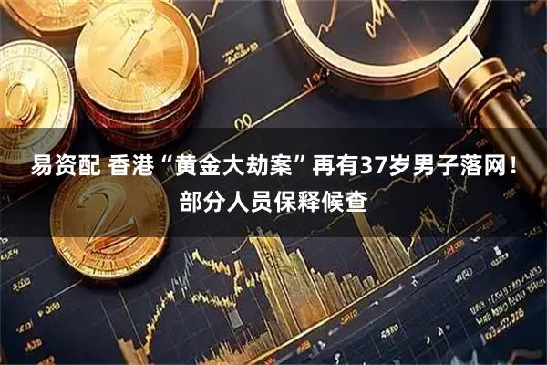 易资配 香港“黄金大劫案”再有37岁男子落网！部分人员保释候查