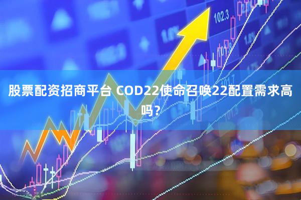 股票配资招商平台 COD22使命召唤22配置需求高吗？