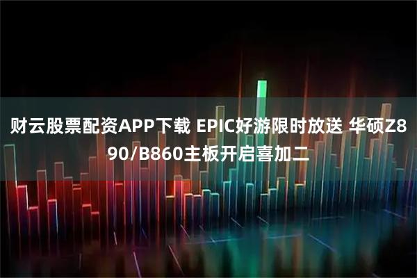 财云股票配资APP下载 EPIC好游限时放送 华硕Z890/B860主板开启喜加二