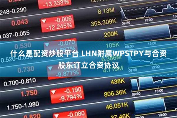 什么是配资炒股平台 LHN附属WPSTPY与合资股东订立合资协议