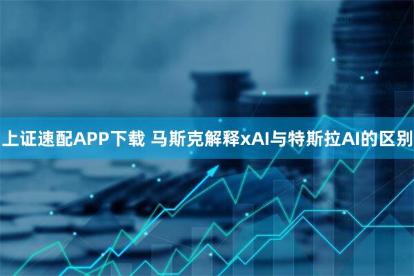 上证速配APP下载 马斯克解释xAI与特斯拉AI的区别
