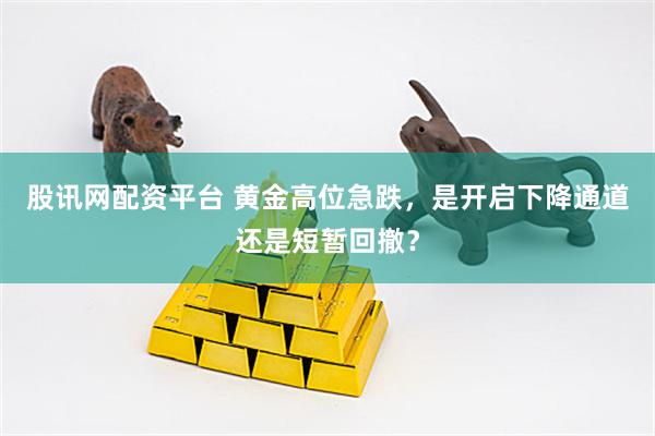 股讯网配资平台 黄金高位急跌，是开启下降通道还是短暂回撤？