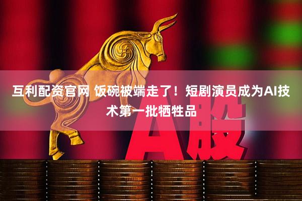 互利配资官网 饭碗被端走了！短剧演员成为AI技术第一批牺牲品