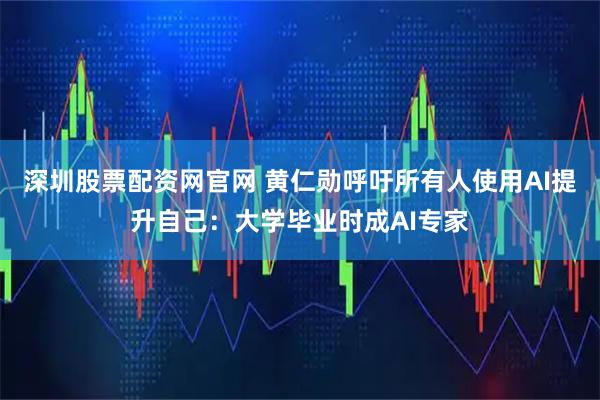 深圳股票配资网官网 黄仁勋呼吁所有人使用AI提升自己：大学毕业时成AI专家
