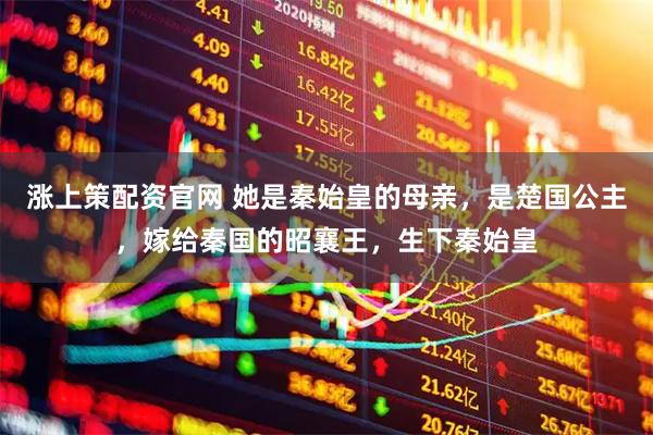涨上策配资官网 她是秦始皇的母亲，是楚国公主，嫁给秦国的昭襄王，生下秦始皇