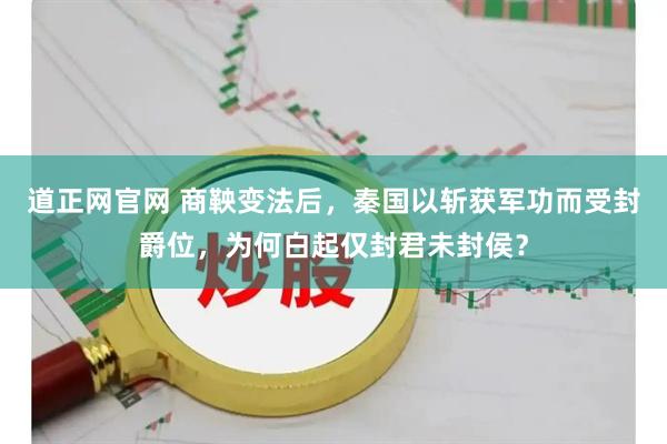 道正网官网 商鞅变法后，秦国以斩获军功而受封爵位，为何白起仅封君未封侯？