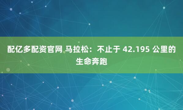 配亿多配资官网 马拉松：不止于 42.195 公里的生命奔跑