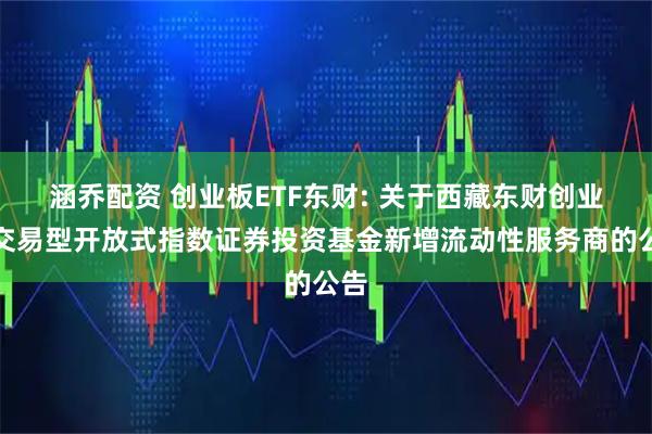 涵乔配资 创业板ETF东财: 关于西藏东财创业板交易型开放式指数证券投资基金新增流动性服务商的公告