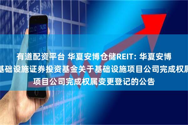 有道配资平台 华夏安博仓储REIT: 华夏安博仓储物流封闭式基础设施证券投资基金关于基础设施项目公司完成权属变更登记的公告