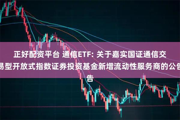 正好配资平台 通信ETF: 关于嘉实国证通信交易型开放式指数证券投资基金新增流动性服务商的公告
