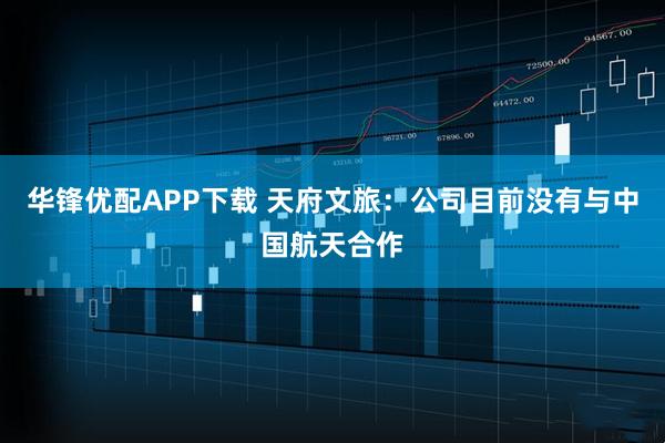 华锋优配APP下载 天府文旅：公司目前没有与中国航天合作