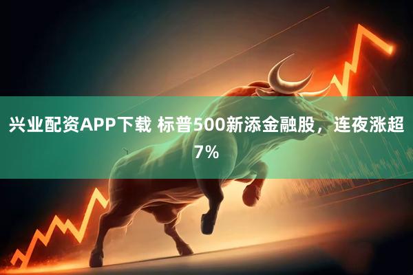 兴业配资APP下载 标普500新添金融股，连夜涨超7%