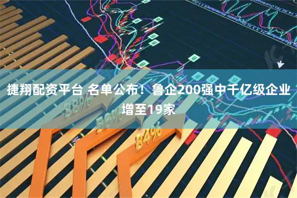 捷翔配资平台 名单公布！鲁企200强中千亿级企业增至19家