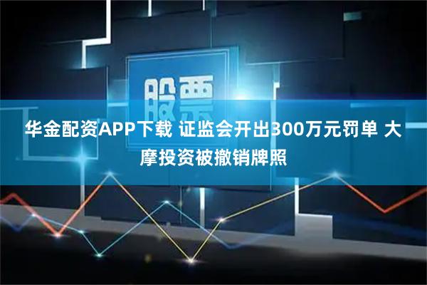 华金配资APP下载 证监会开出300万元罚单 大摩投资被撤销牌照