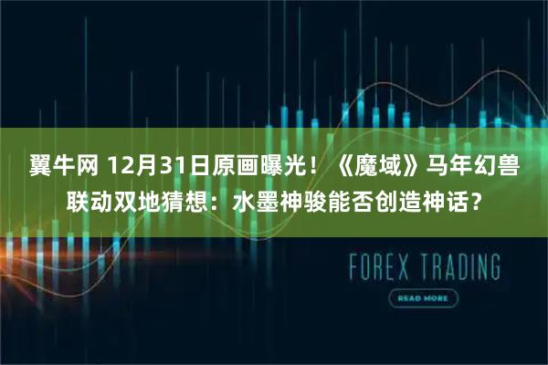 翼牛网 12月31日原画曝光！《魔域》马年幻兽联动双地猜想：水墨神骏能否创造神话？