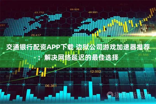 交通银行配资APP下载 边狱公司游戏加速器推荐：解决网络延迟的最佳选择