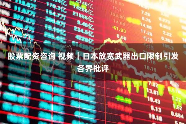 股票配资咨询 视频｜日本放宽武器出口限制引发各界批评