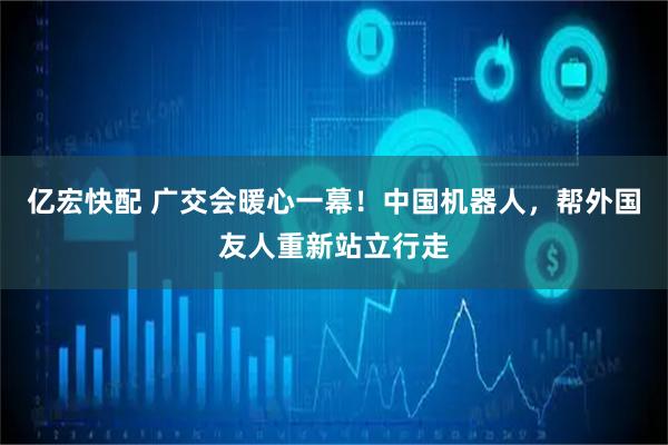 亿宏快配 广交会暖心一幕！中国机器人，帮外国友人重新站立行走