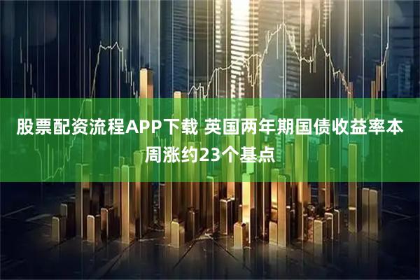 股票配资流程APP下载 英国两年期国债收益率本周涨约23个基点