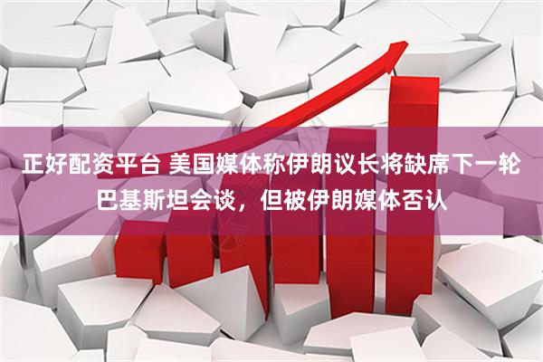 正好配资平台 美国媒体称伊朗议长将缺席下一轮巴基斯坦会谈，但被伊朗媒体否认