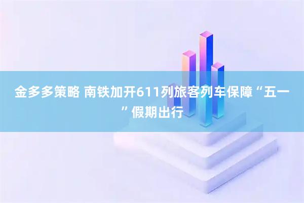 金多多策略 南铁加开611列旅客列车保障“五一”假期出行