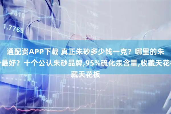 通配资APP下载 真正朱砂多少钱一克？哪里的朱砂最好？十个公认朱砂品牌,95%硫化汞含量,收藏天花板