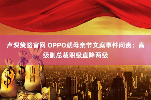 卢深策略官网 OPPO就母亲节文案事件问责：高级副总裁职级直降两级