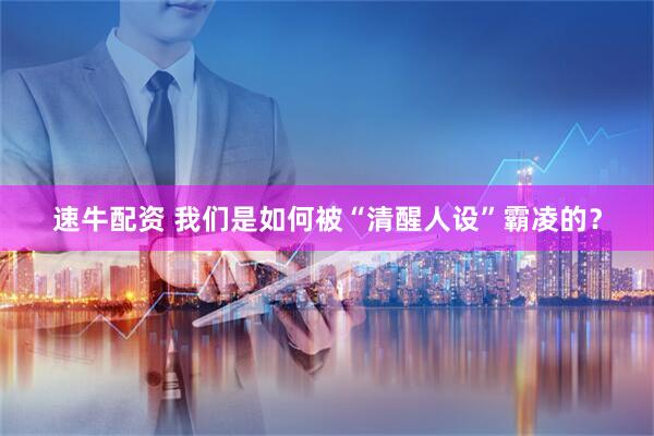 速牛配资 我们是如何被“清醒人设”霸凌的？