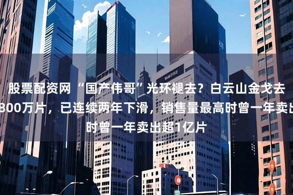 股票配资网 “国产伟哥”光环褪去？白云山金戈去年少卖近800万片，已连续两年下滑，销售量最高时曾一年卖出超1亿片
