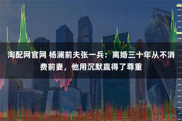 淘配网官网 杨澜前夫张一兵：离婚三十年从不消费前妻，他用沉默赢得了尊重