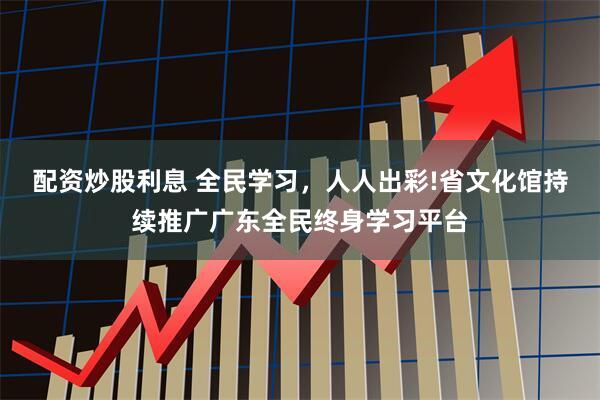 配资炒股利息 全民学习，人人出彩!省文化馆持续推广广东全民终身学习平台