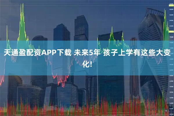 天通盈配资APP下载 未来5年 孩子上学有这些大变化!